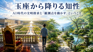 玉座から降りる知性 ―― AI時代の文明探求と「観測点を動かす」ということ